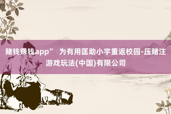 赌钱赚钱app”  为有用匡助小宇重返校园-压赌注游戏玩法(中国)有限公司