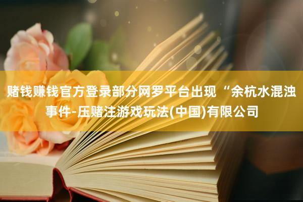 赌钱赚钱官方登录部分网罗平台出现 “余杭水混浊事件-压赌注游戏玩法(中国)有限公司