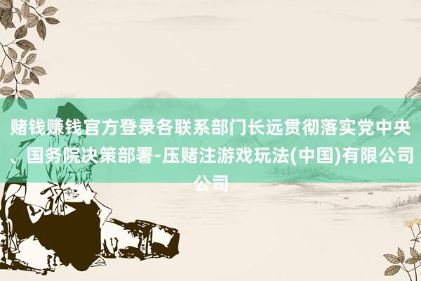 赌钱赚钱官方登录各联系部门长远贯彻落实党中央、国务院决策部署-压赌注游戏玩法(中国)有限公司