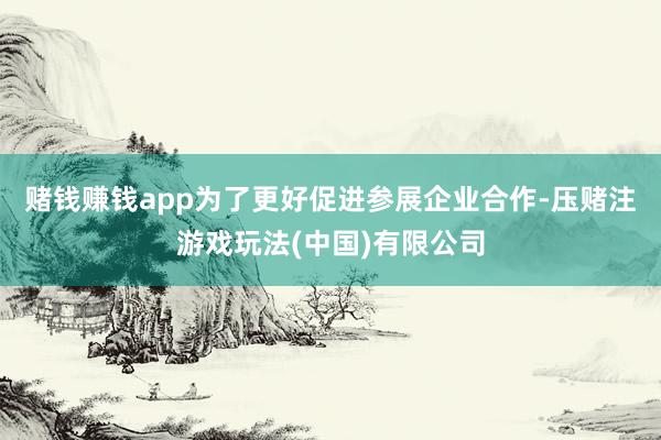 赌钱赚钱app　　为了更好促进参展企业合作-压赌注游戏玩法(中国)有限公司