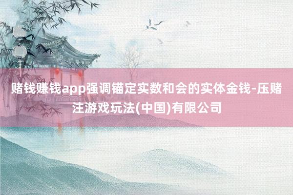 赌钱赚钱app强调锚定实数和会的实体金钱-压赌注游戏玩法(中国)有限公司