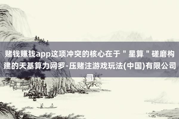 赌钱赚钱app这项冲突的核心在于＂星算＂磋磨构建的天基算力网罗-压赌注游戏玩法(中国)有限公司