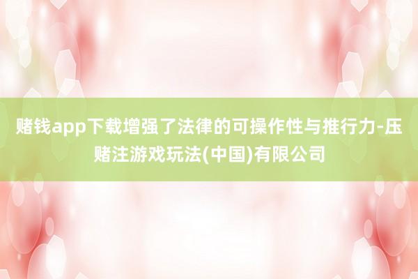 赌钱app下载增强了法律的可操作性与推行力-压赌注游戏玩法(中国)有限公司