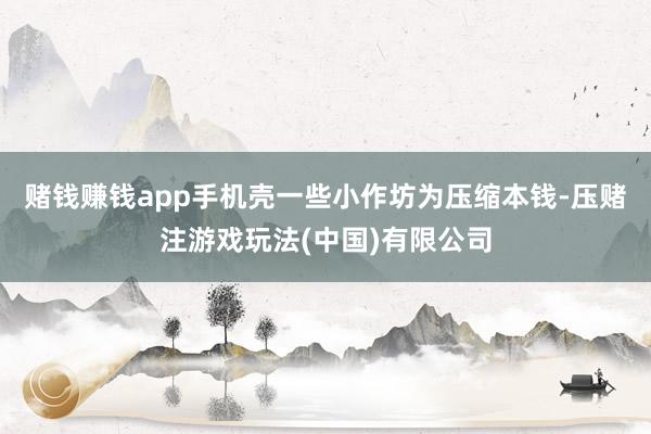 赌钱赚钱app手机壳一些小作坊为压缩本钱-压赌注游戏玩法(中国)有限公司