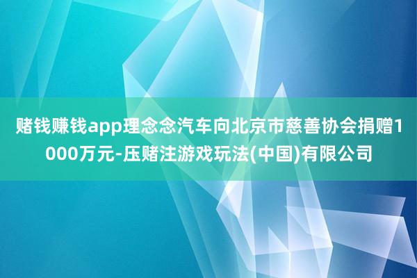赌钱赚钱app　　理念念汽车向北京市慈善协会捐赠1000万元-压赌注游戏玩法(中国)有限公司