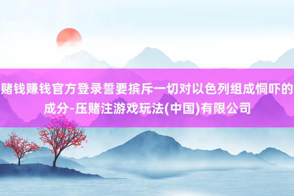 赌钱赚钱官方登录誓要摈斥一切对以色列组成恫吓的成分-压赌注游戏玩法(中国)有限公司