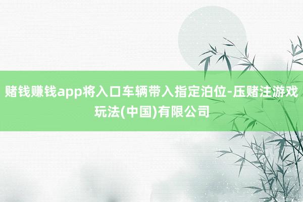 赌钱赚钱app将入口车辆带入指定泊位-压赌注游戏玩法(中国)有限公司