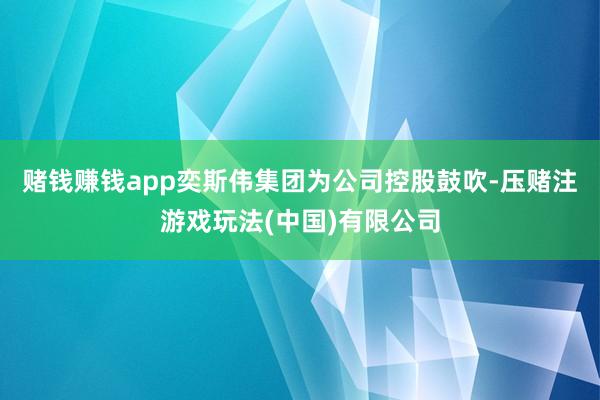 赌钱赚钱app奕斯伟集团为公司控股鼓吹-压赌注游戏玩法(中国)有限公司