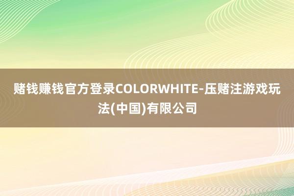 赌钱赚钱官方登录COLORWHITE-压赌注游戏玩法(中国)有限公司