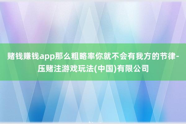 赌钱赚钱app那么粗略率你就不会有我方的节律-压赌注游戏玩法(中国)有限公司