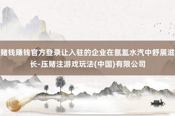 赌钱赚钱官方登录让入驻的企业在氤氲水汽中舒展滋长-压赌注游戏玩法(中国)有限公司