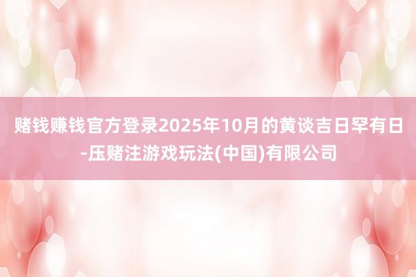 赌钱赚钱官方登录2025年10月的黄谈吉日罕有日-压赌注游戏玩法(中国)有限公司