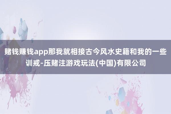 赌钱赚钱app那我就相接古今风水史籍和我的一些训戒-压赌注游戏玩法(中国)有限公司