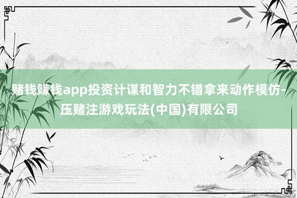 赌钱赚钱app投资计谋和智力不错拿来动作模仿-压赌注游戏玩法(中国)有限公司
