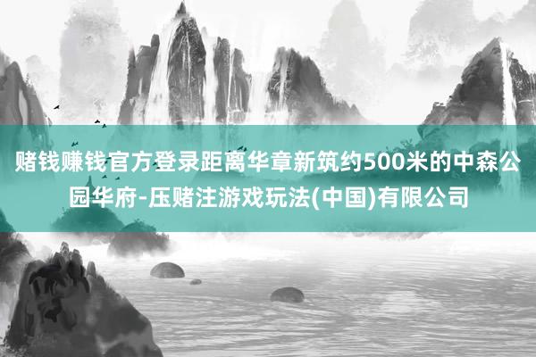赌钱赚钱官方登录距离华章新筑约500米的中森公园华府-压赌注游戏玩法(中国)有限公司