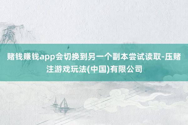 赌钱赚钱app会切换到另一个副本尝试读取-压赌注游戏玩法(中国)有限公司