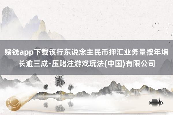 赌钱app下载该行东说念主民币押汇业务量按年增长逾三成-压赌注游戏玩法(中国)有限公司