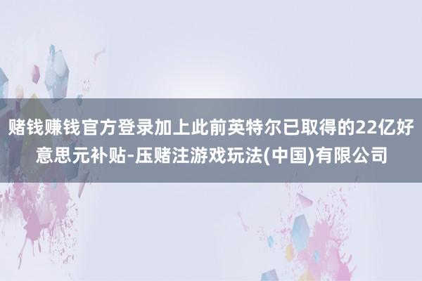 赌钱赚钱官方登录加上此前英特尔已取得的22亿好意思元补贴-压赌注游戏玩法(中国)有限公司