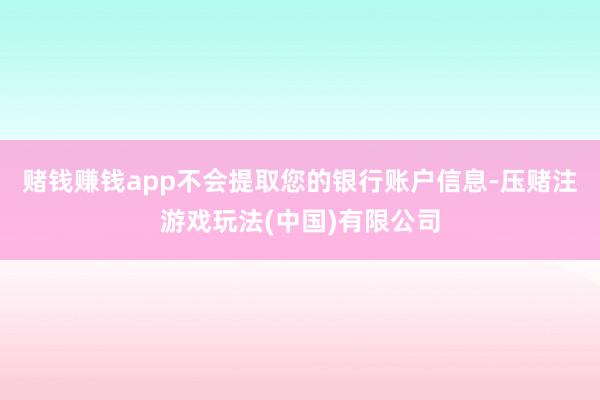 赌钱赚钱app不会提取您的银行账户信息-压赌注游戏玩法(中国)有限公司