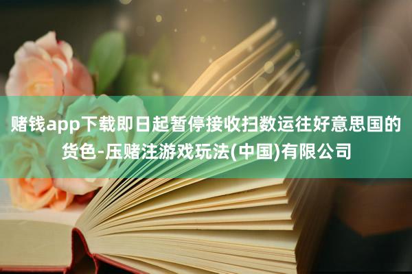 赌钱app下载即日起暂停接收扫数运往好意思国的货色-压赌注游戏玩法(中国)有限公司