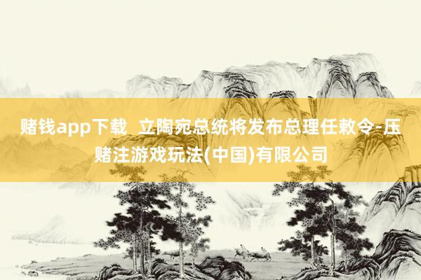 赌钱app下载  立陶宛总统将发布总理任敕令-压赌注游戏玩法(中国)有限公司