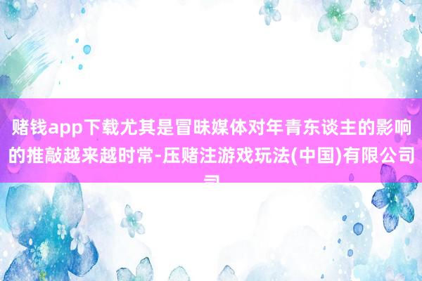 赌钱app下载尤其是冒昧媒体对年青东谈主的影响的推敲越来越时常-压赌注游戏玩法(中国)有限公司