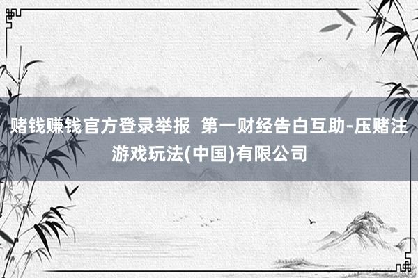 赌钱赚钱官方登录举报  第一财经告白互助-压赌注游戏玩法(中国)有限公司