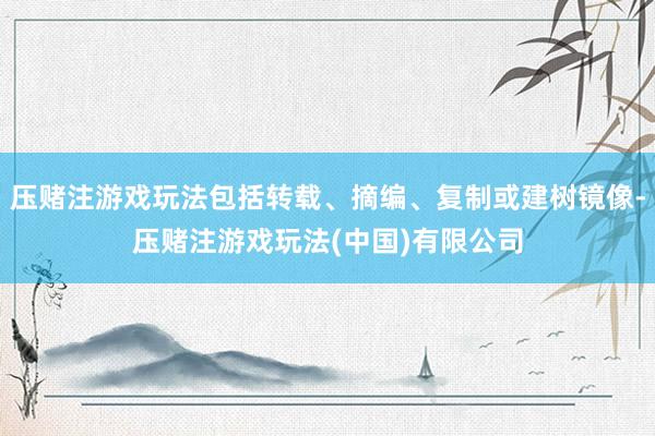 压赌注游戏玩法包括转载、摘编、复制或建树镜像-压赌注游戏玩法(中国)有限公司