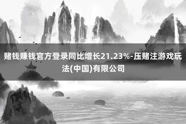 赌钱赚钱官方登录同比增长21.23%-压赌注游戏玩法(中国)有限公司