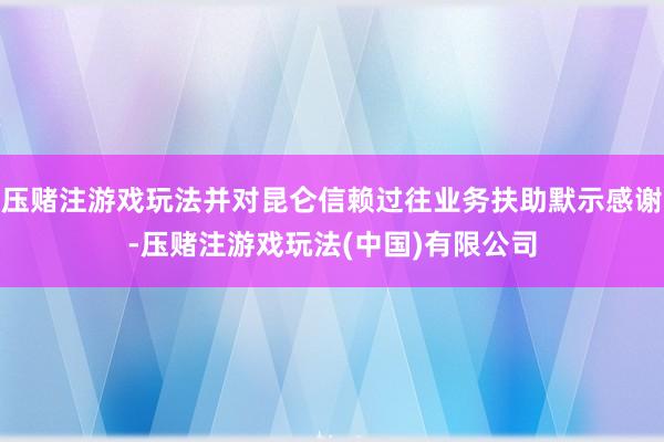 压赌注游戏玩法并对昆仑信赖过往业务扶助默示感谢-压赌注游戏玩法(中国)有限公司