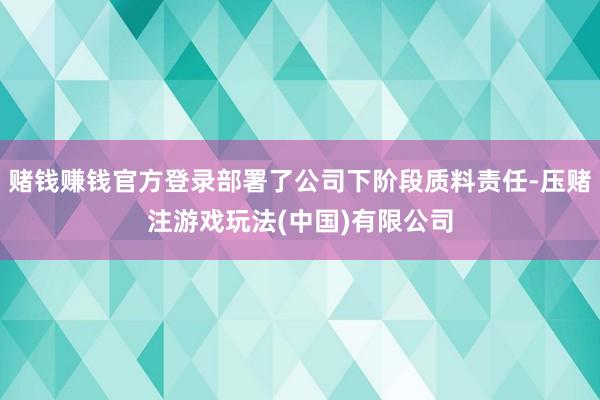 赌钱赚钱官方登录部署了公司下阶段质料责任-压赌注游戏玩法(中国)有限公司