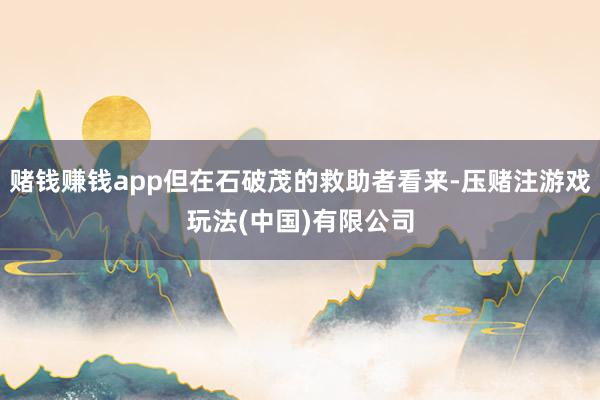 赌钱赚钱app但在石破茂的救助者看来-压赌注游戏玩法(中国)有限公司