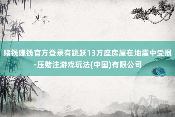 赌钱赚钱官方登录有跳跃13万座房屋在地震中受损-压赌注游戏玩法(中国)有限公司