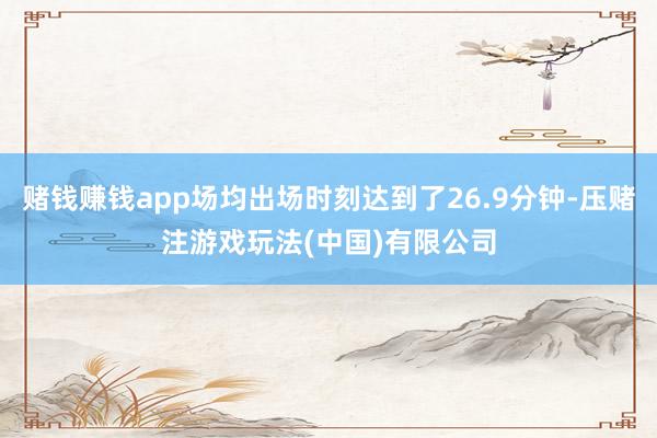 赌钱赚钱app场均出场时刻达到了26.9分钟-压赌注游戏玩法(中国)有限公司