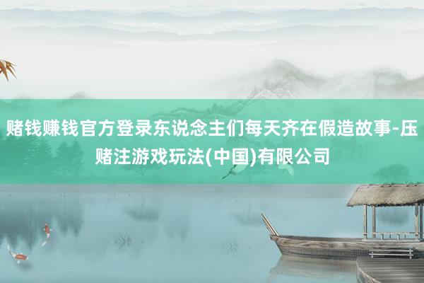 赌钱赚钱官方登录东说念主们每天齐在假造故事-压赌注游戏玩法(中国)有限公司