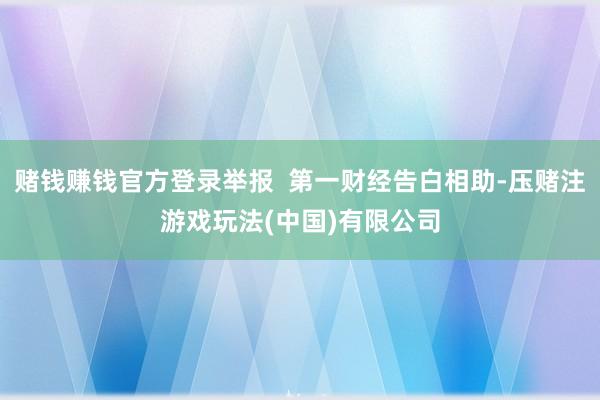 赌钱赚钱官方登录举报  第一财经告白相助-压赌注游戏玩法(中国)有限公司