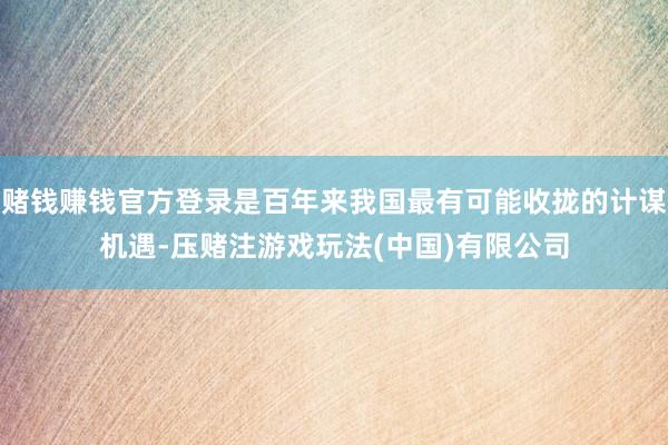 赌钱赚钱官方登录是百年来我国最有可能收拢的计谋机遇-压赌注游戏玩法(中国)有限公司
