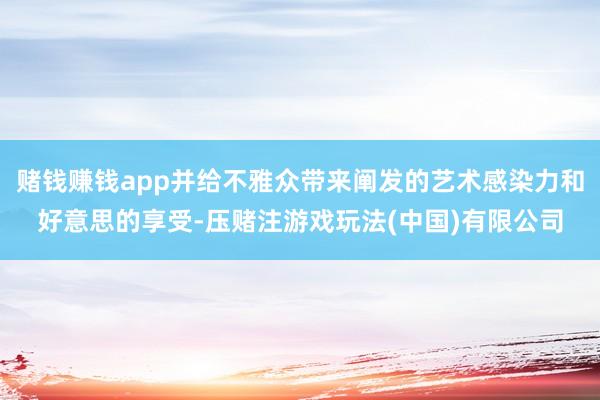 赌钱赚钱app并给不雅众带来阐发的艺术感染力和好意思的享受-压赌注游戏玩法(中国)有限公司