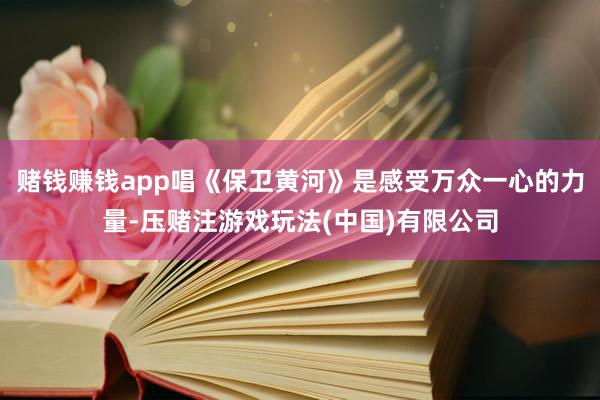 赌钱赚钱app唱《保卫黄河》是感受万众一心的力量-压赌注游戏玩法(中国)有限公司