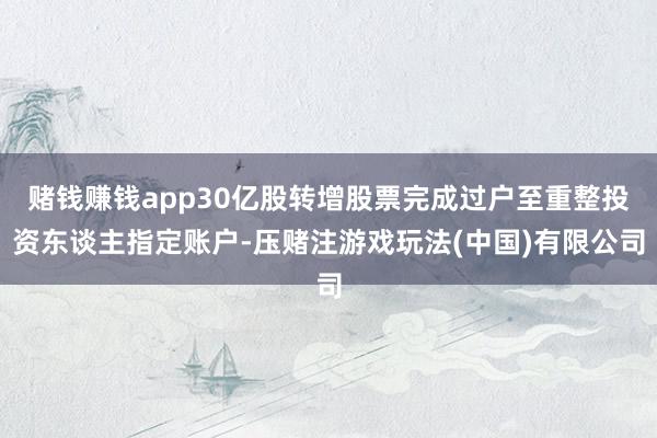 赌钱赚钱app30亿股转增股票完成过户至重整投资东谈主指定账户-压赌注游戏玩法(中国)有限公司