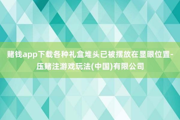 赌钱app下载各种礼盒堆头已被摆放在显眼位置-压赌注游戏玩法(中国)有限公司