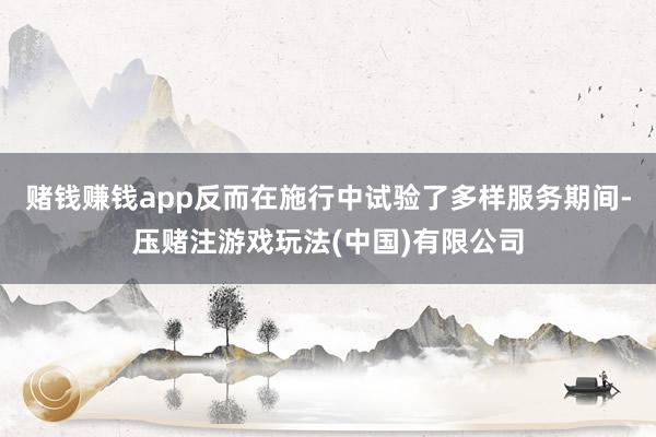 赌钱赚钱app反而在施行中试验了多样服务期间-压赌注游戏玩法(中国)有限公司