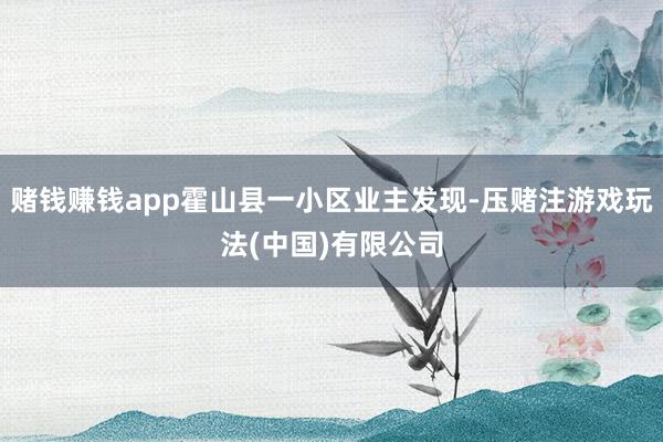 赌钱赚钱app霍山县一小区业主发现-压赌注游戏玩法(中国)有限公司