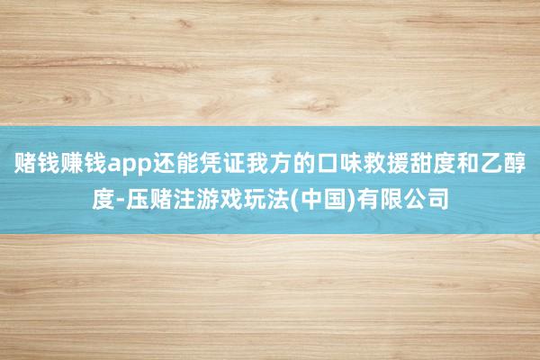 赌钱赚钱app还能凭证我方的口味救援甜度和乙醇度-压赌注游戏玩法(中国)有限公司