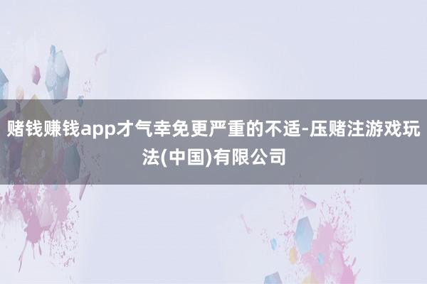 赌钱赚钱app才气幸免更严重的不适-压赌注游戏玩法(中国)有限公司