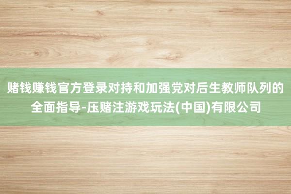 赌钱赚钱官方登录对持和加强党对后生教师队列的全面指导-压赌注游戏玩法(中国)有限公司
