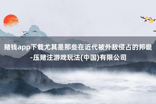 赌钱app下载尤其是那些在近代被外敌侵占的邦畿-压赌注游戏玩法(中国)有限公司