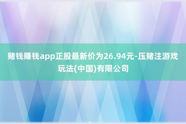 赌钱赚钱app正股最新价为26.94元-压赌注游戏玩法(中国)有限公司