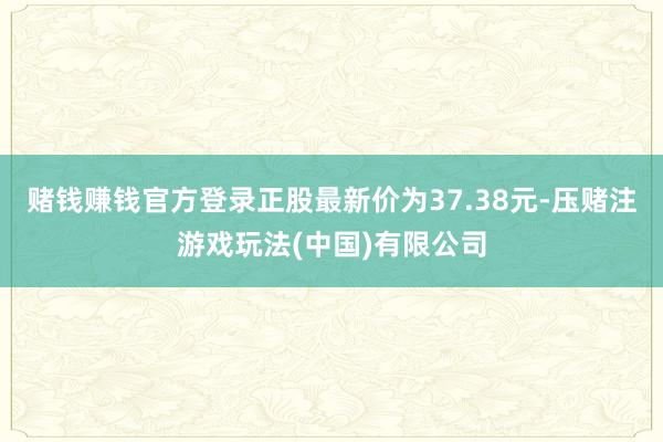 赌钱赚钱官方登录正股最新价为37.38元-压赌注游戏玩法(中国)有限公司