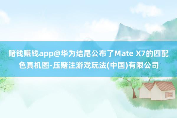 赌钱赚钱app@华为结尾公布了Mate X7的四配色真机图-压赌注游戏玩法(中国)有限公司